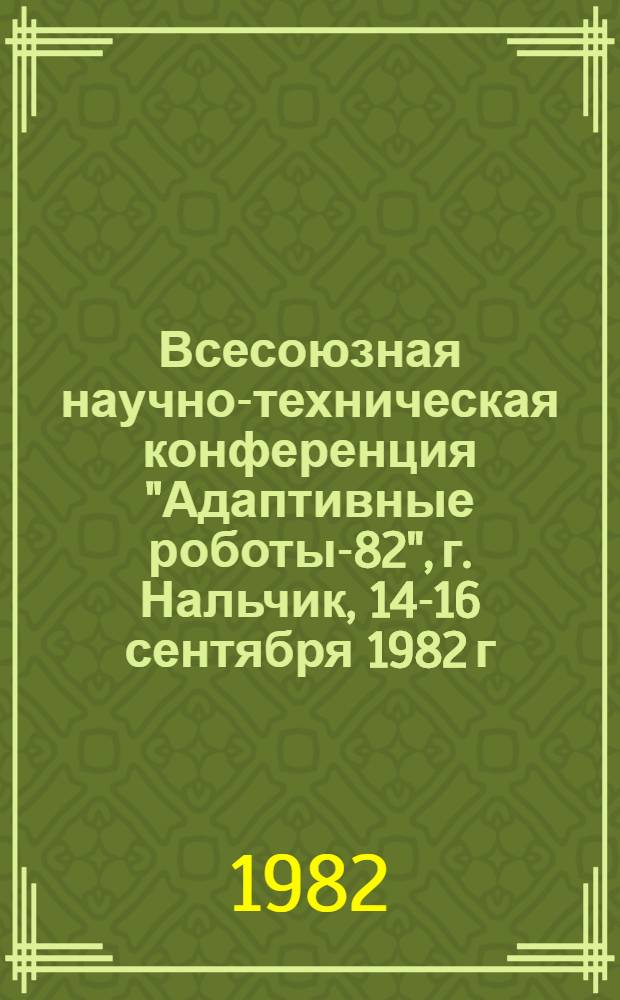 Всесоюзная научно-техническая конференция "Адаптивные роботы-82", г. Нальчик, 14-16 сентября 1982 г. : Тез. докл