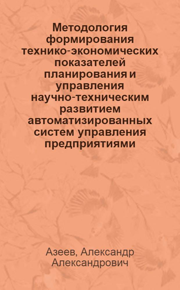 Методология формирования технико-экономических показателей планирования и управления научно-техническим развитием автоматизированных систем управления предприятиями (АСУП) : (На прим. АСУ предприятиями машиностроения) : Автореф. дис. на соиск. учен. степ. канд. экон. наук : (08.00.13)