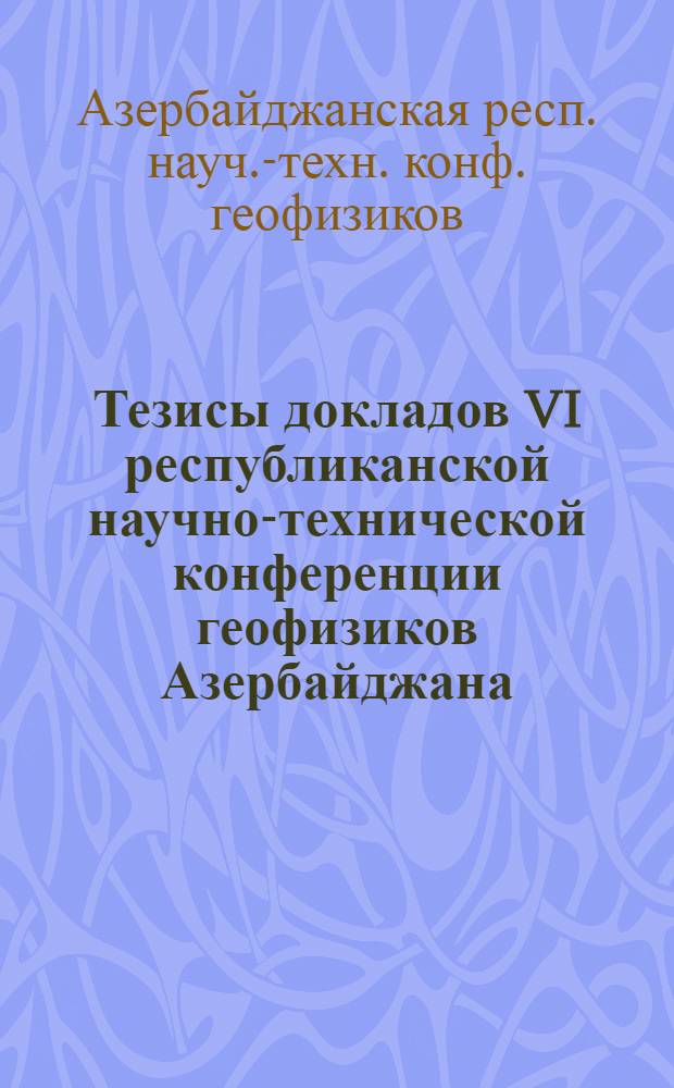Тезисы докладов VI республиканской научно-технической конференции геофизиков Азербайджана (Баку, декабрь 1982 г.)