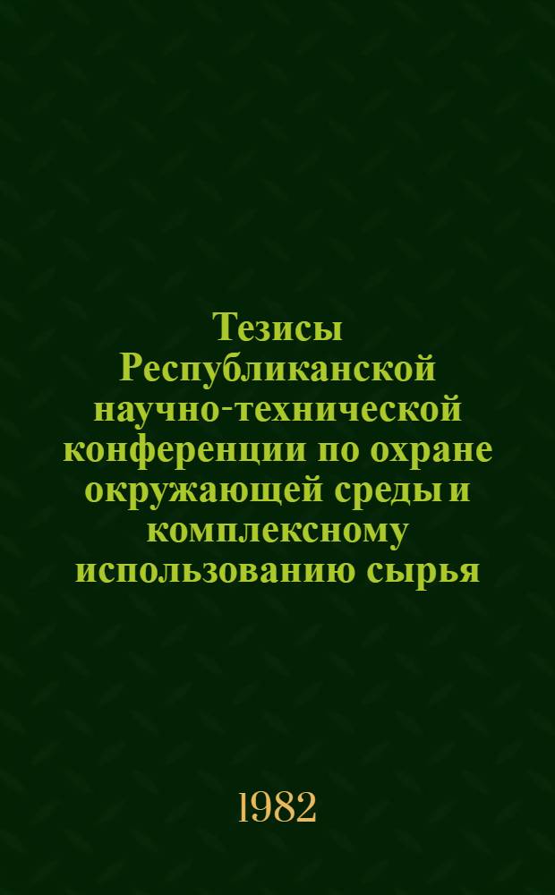 Тезисы Республиканской научно-технической конференции по охране окружающей среды и комплексному использованию сырья (20-21 октября 1982 г.)
