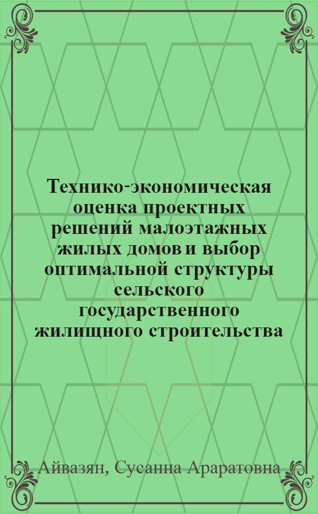 Технико-экономическая оценка проектных решений малоэтажных жилых домов и выбор оптимальной структуры сельского государственного жилищного строительства : (На прим. АрмССР) : Автореф. дис. на соиск. учен. степ. канд. экон. наук : (08.00.05)