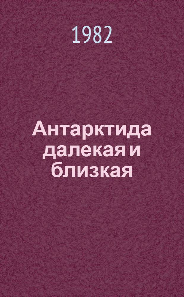 Антарктида далекая и близкая : Путевые заметки