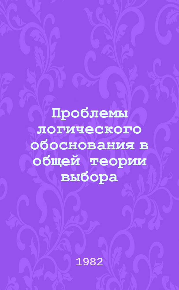 Проблемы логического обоснования в общей теории выбора : Прим. анализа рациональности механизмов выбора : Препринт