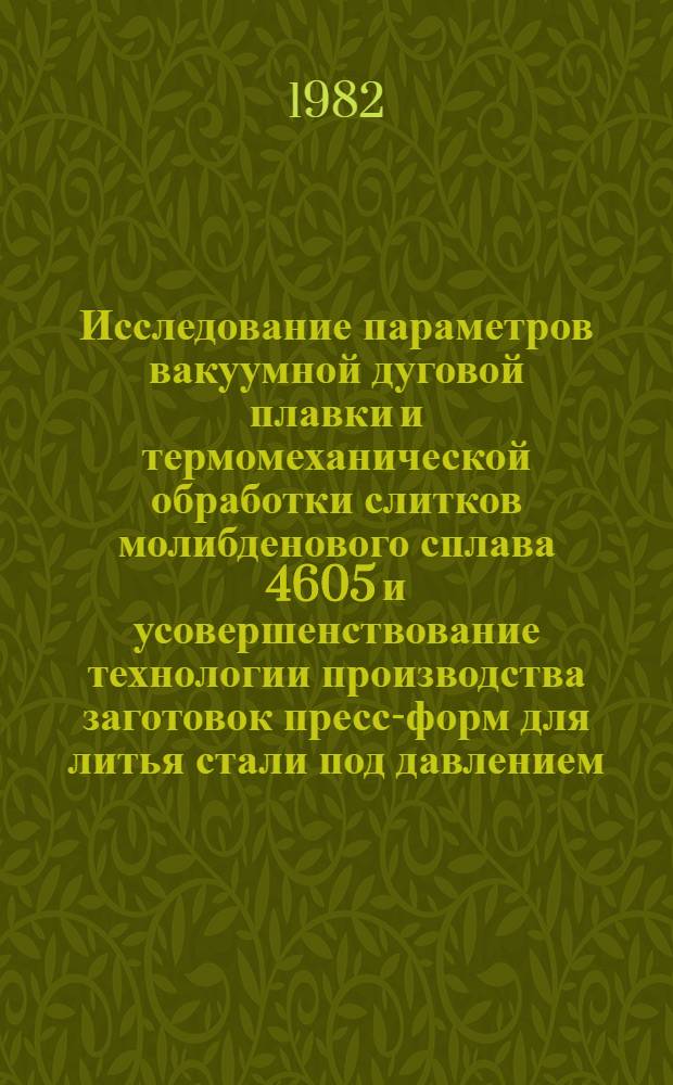 Исследование параметров вакуумной дуговой плавки и термомеханической обработки слитков молибденового сплава 4605 и усовершенствование технологии производства заготовок пресс-форм для литья стали под давлением : Автореф. дис. на соиск. учен. степ. к. т. н