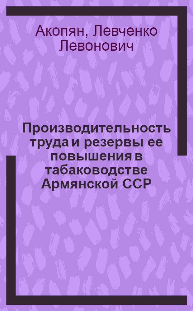 Производительность труда и резервы ее повышения в табаководстве Армянской ССР : Автореф. дис. на соиск. учен. степ. канд. экон. наук : (08.00.05)