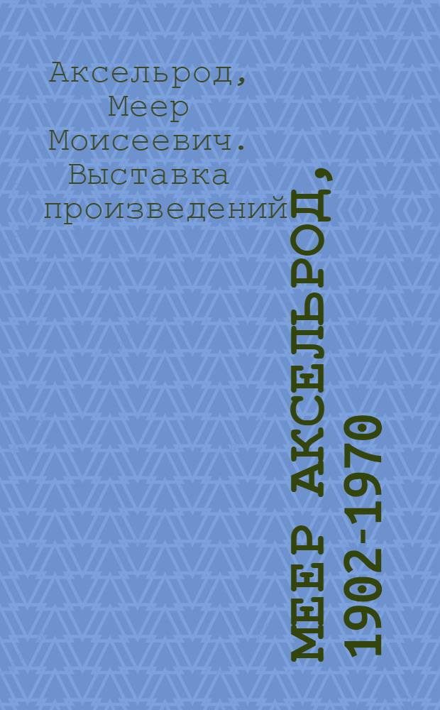 Меер Аксельрод, 1902-1970 : Живопись. Графика. Театр.-декорац. искусство : Каталог выставки