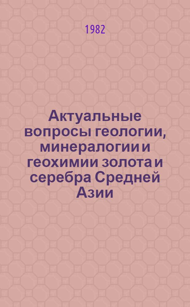 Актуальные вопросы геологии, минералогии и геохимии золота и серебра Средней Азии : Сб. ст.