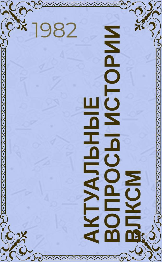 Актуальные вопросы истории ВЛКСМ : Сб. науч. тр