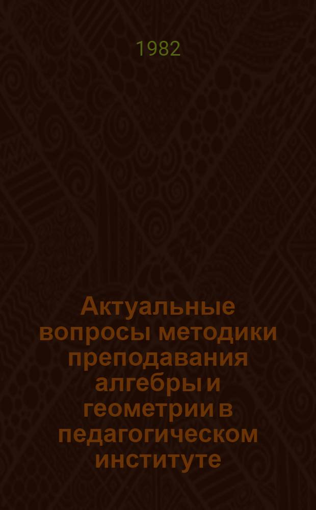 Актуальные вопросы методики преподавания алгебры и геометрии в педагогическом институте : Сб. науч. тр