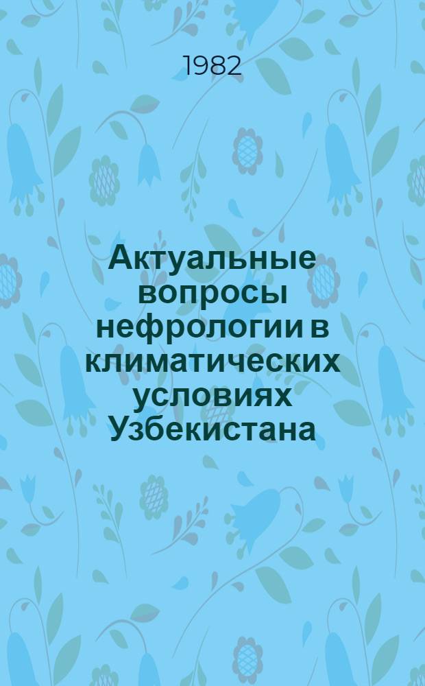 Актуальные вопросы нефрологии в климатических условиях Узбекистана : Вып. "Острая почеч. недостаточность (патогенез, особенности клиники, лечение)" : Сб. науч. тр