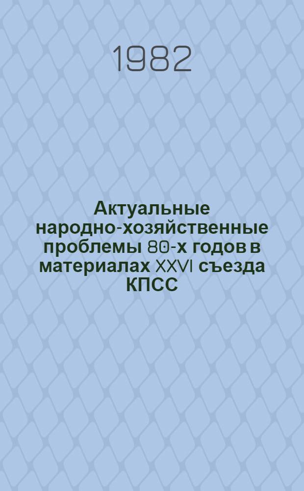 Актуальные народно-хозяйственные проблемы 80-х годов в материалах XXVI съезда КПСС : Для пропагандистов и слушателей школ науч. коммунизма системы парт. учебы
