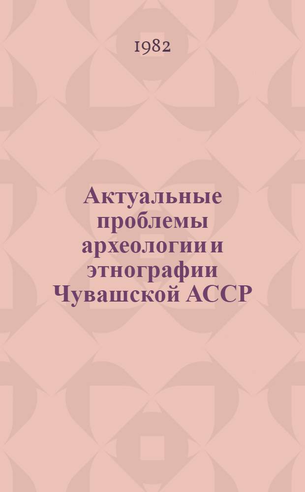 Актуальные проблемы археологии и этнографии Чувашской АССР : Сб. ст.
