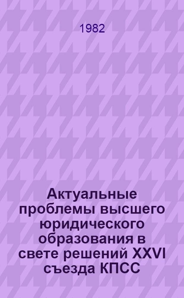 Актуальные проблемы высшего юридического образования в свете решений XXVI съезда КПСС : Материалы конф