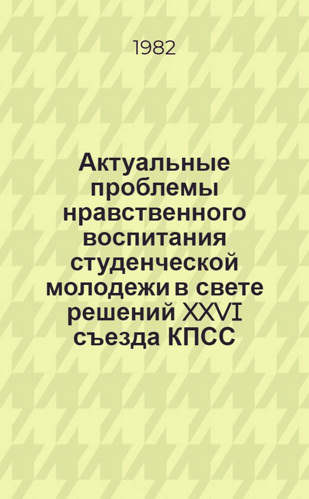 Актуальные проблемы нравственного воспитания студенческой молодежи в свете решений XXVI съезда КПСС : Тез. докл. Алма-Ат. межвуз. науч.-практ. конф