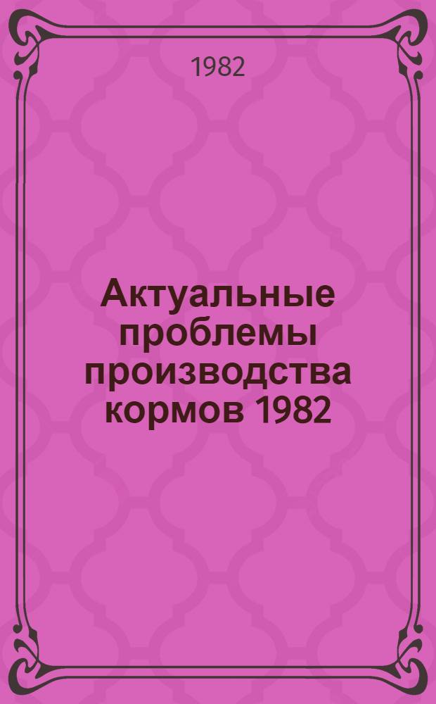 Актуальные проблемы производства кормов 1982 : Сб. ст.