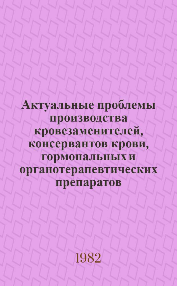 Актуальные проблемы производства кровезаменителей, консервантов крови, гормональных и органотерапевтических препаратов : Тез. докл. II Всесоюз. конф. (24-25 ноября 1982 г.)