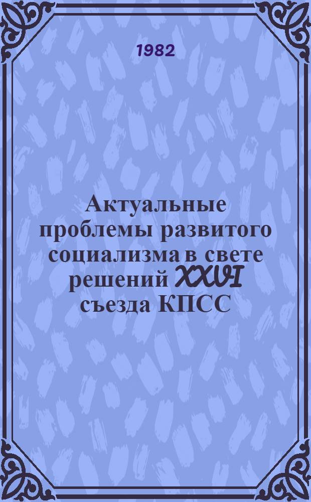 Актуальные проблемы развитого социализма в свете решений XXVI съезда КПСС : Тез. докл. респ. науч. конф