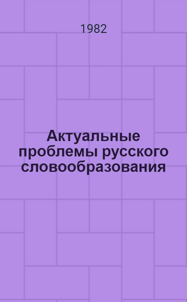 Актуальные проблемы русского словообразования : Сб. науч. ст. : Тез. докл. конф
