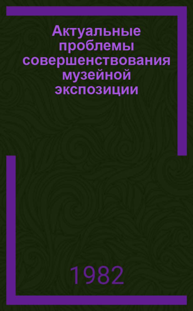 Актуальные проблемы совершенствования музейной экспозиции : Сб. ст.