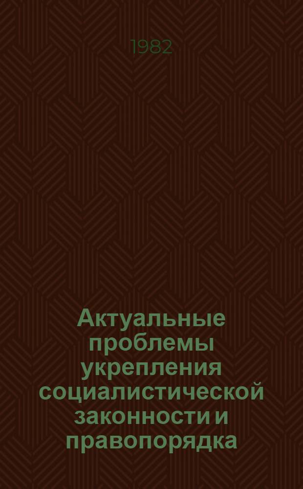 Актуальные проблемы укрепления социалистической законности и правопорядка : Межвуз. сб
