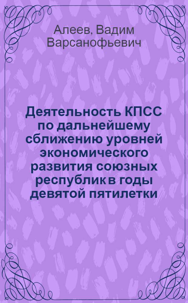 Деятельность КПСС по дальнейшему сближению уровней экономического развития союзных республик в годы девятой пятилетки (1971-1975 гг.) : Автореф. дис. на соиск. учен. степ. канд. ист. наук : (07.00.01)
