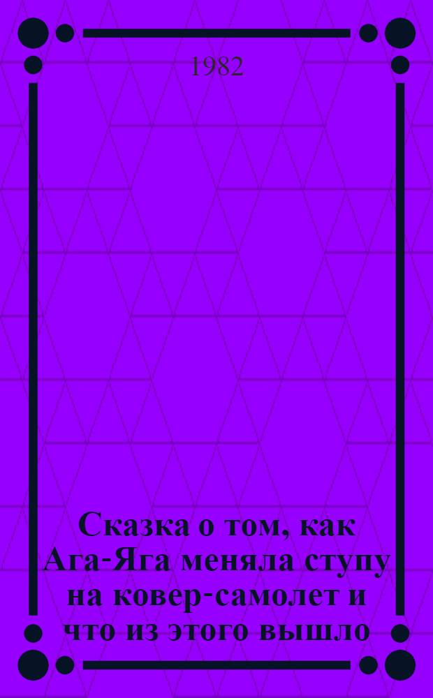 Сказка о том, как Ага-Яга меняла ступу на ковер-самолет и что из этого вышло : Сказка для театра кукол в 2 ч., 7 карт. для мл. возраста