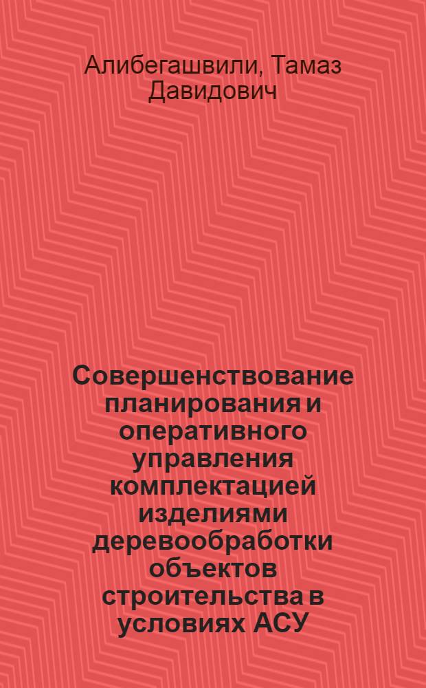 Совершенствование планирования и оперативного управления комплектацией изделиями деревообработки объектов строительства в условиях АСУ : (На прим. М-ва стр-ва ГССР) : Автореф. дис. на соиск. учен. степ. канд. экон. наук : (08.00.05)