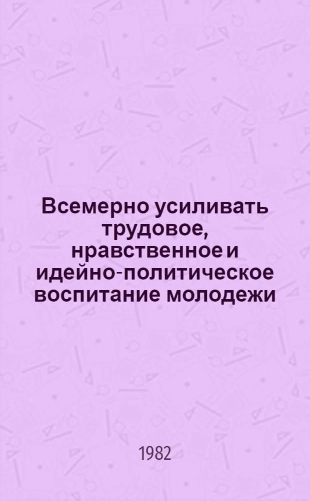 Всемерно усиливать трудовое, нравственное и идейно-политическое воспитание молодежи : Речь на XXXI съезде комсомола республики, 3 апр. 1982 г