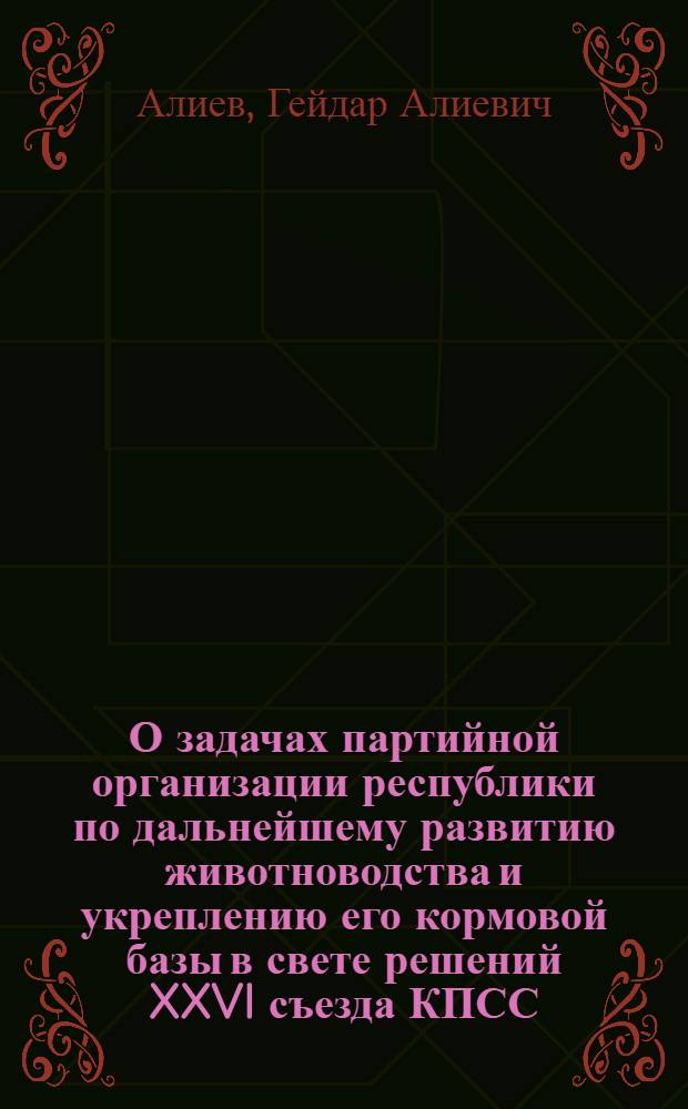 О задачах партийной организации республики по дальнейшему развитию животноводства и укреплению его кормовой базы в свете решений XXVI съезда КПСС, положений и выводов, содержащихся в выступлениях товарища Л.И. Брежнева : Докл. на пленуме ЦК Компартии Азербайджана 5 марта 1982 г. Постановление пленума. Постановление пленума