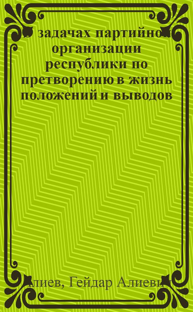 О задачах партийной организации республики по претворению в жизнь положений и выводов, выдвинутых Генеральным секретарем ЦК КПСС, Председателем Верховного Совета СССР товарищем Л.И. Брежневым в выступлениях на торжествах, посвященных вручению ордена Ленина Азербайджанской ССР : Докл. на Пленуме ЦК Компартии Азербайджана 22 окт. 1982 г. Постановление Пленума ЦК