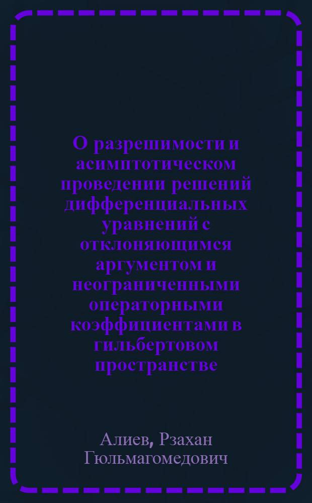 О разрешимости и асимптотическом проведении решений дифференциальных уравнений с отклоняющимся аргументом и неограниченными операторными коэффициентами в гильбертовом пространстве : Автореф. дис. на соиск. учен. степ. д-ра физ.-мат. наук : (01.01.02)