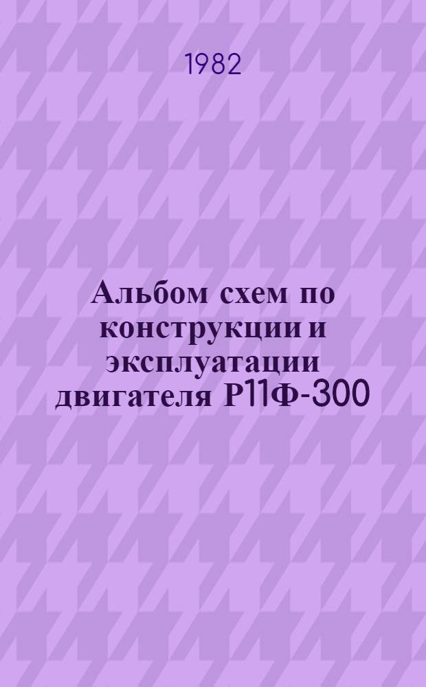 Альбом схем по конструкции и эксплуатации двигателя Р11Ф-300