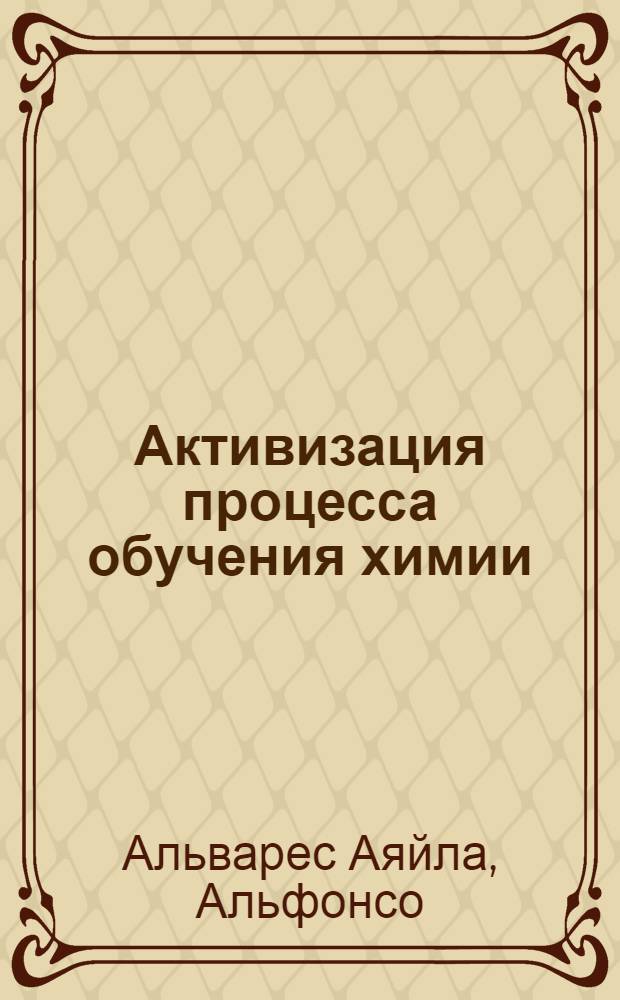 Активизация процесса обучения химии : (На материале Республики Куба) : Автореф. дис. на соиск. учен. степ. канд. пед. наук : (13.00.01)