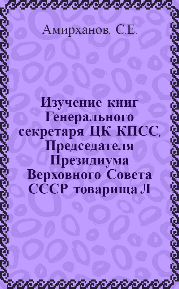Изучение книг Генерального секретаря ЦК КПСС, Председателя Президиума Верховного Совета СССР товарища Л.И. Брежнева "Малая земля", "Возрождение", "Целина" : (Из практики работы школ республики)