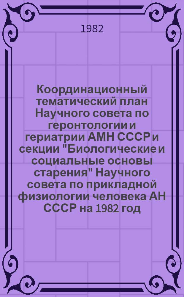 Координационный тематический план Научного совета по геронтологии и гериатрии АМН СССР и секции "Биологические и социальные основы старения" Научного совета по прикладной физиологии человека АН СССР на 1982 год