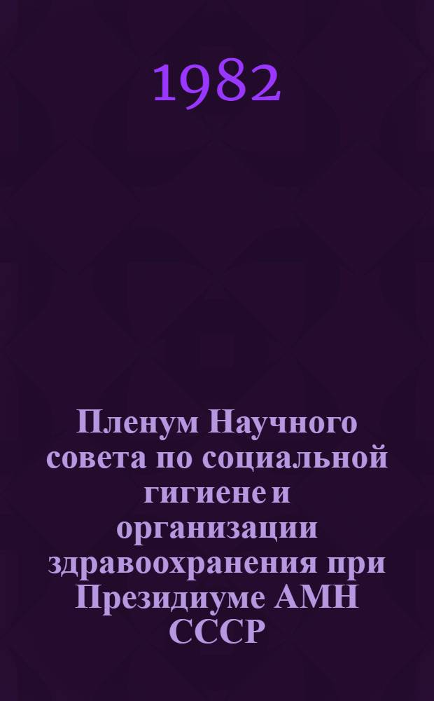 Пленум Научного совета по социальной гигиене и организации здравоохранения при Президиуме АМН СССР. 15-17 сентября 1981 г., г. Горький : (Спец. информ. вып.)