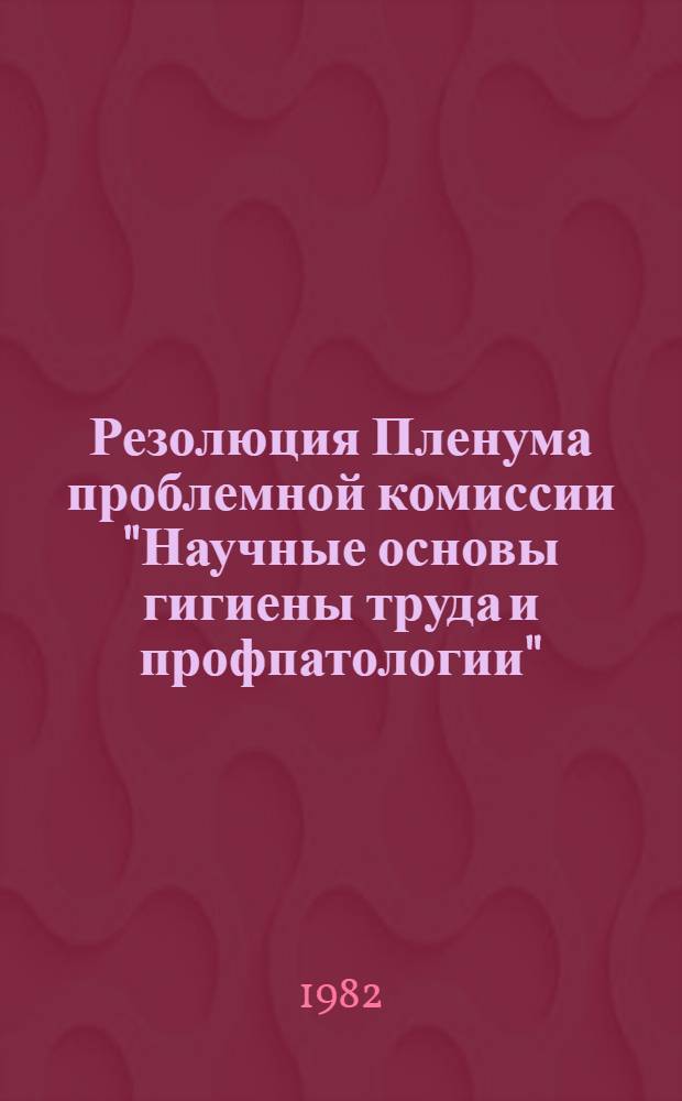 Резолюция Пленума проблемной комиссии "Научные основы гигиены труда и профпатологии", от 30 июня - 2 июля 1982 года
