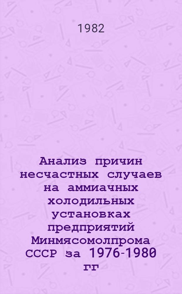 Анализ причин несчастных случаев на аммиачных холодильных установках предприятий Минмясомолпрома СССР за 1976-1980 гг. и рекомендации по их предупреждению