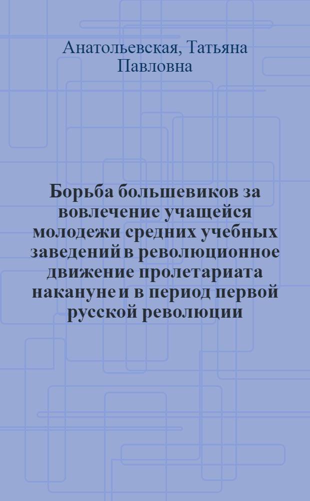 Борьба большевиков за вовлечение учащейся молодежи средних учебных заведений в революционное движение пролетариата накануне и в период первой русской революции : (На материалах Петербурга и Центр. пром. р-на) : Автореф. дис. на соиск. учен. степ. канд. ист. наук : (07.00.01)
