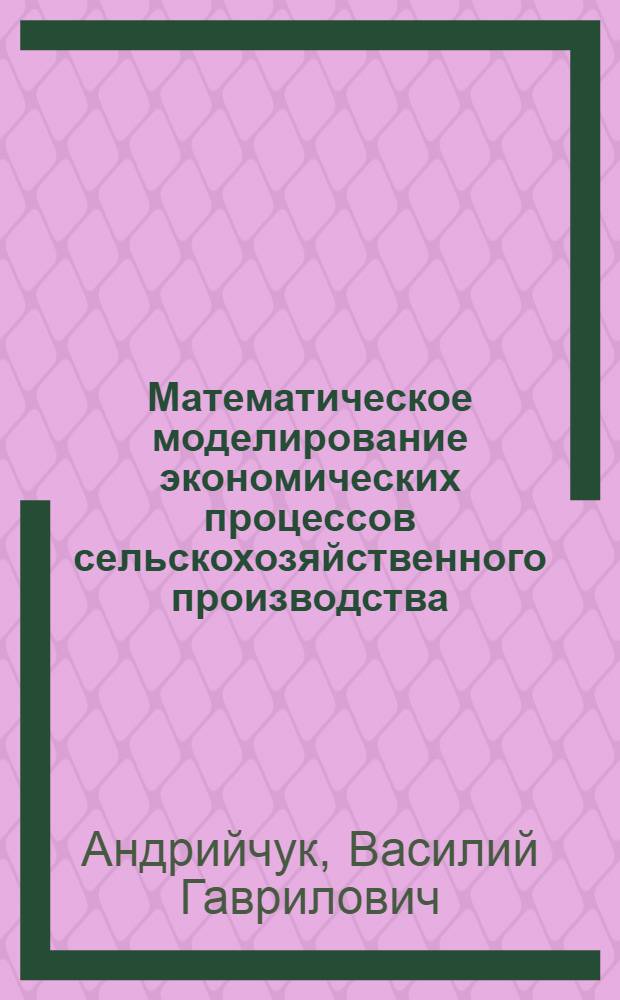 Математическое моделирование экономических процессов сельскохозяйственного производства : Учеб. пособие