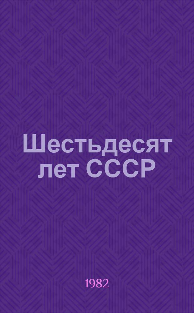 Шестьдесят лет СССР : 1922-1982 : Докл. на совмест. торжеств. заседании ЦК КПСС, Верхов. Совета СССР и Верхов. Совета РСФСР в Кремлев. Дворце съездов 21 дек. 1982 г