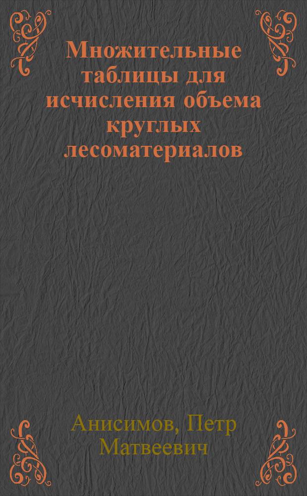 Множительные таблицы для исчисления объема круглых лесоматериалов : (Крат. справочник)