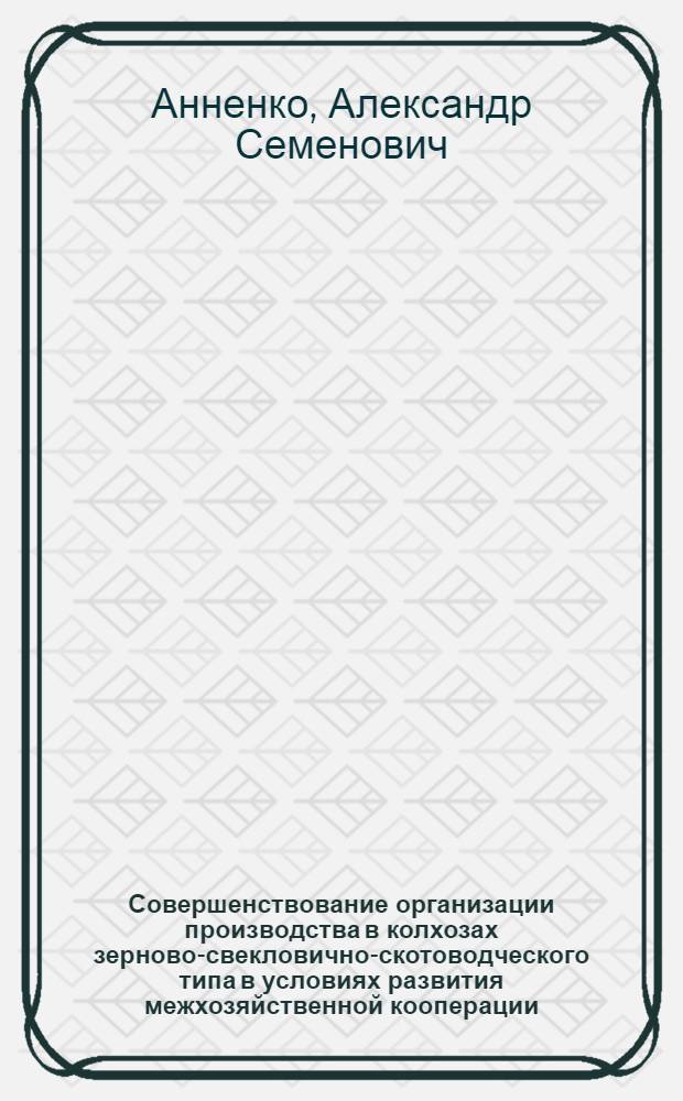 Совершенствование организации производства в колхозах зерново-свекловично-скотоводческого типа в условиях развития межхозяйственной кооперации : Автореф. дис. на соиск. учен. степ. канд. экон. наук : (08.00.05)