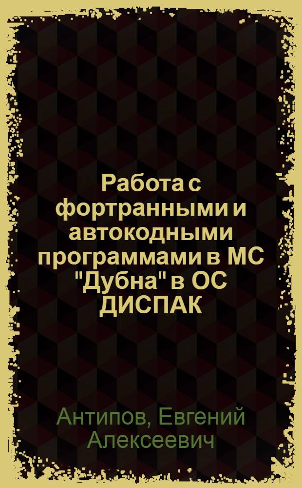Работа с фортранными и автокодными программами в МС "Дубна" в ОС ДИСПАК (ДИАПАК) : (Программир., отладка и решение задач на ЭВМ БЭСМ-6) : Учеб. пособие
