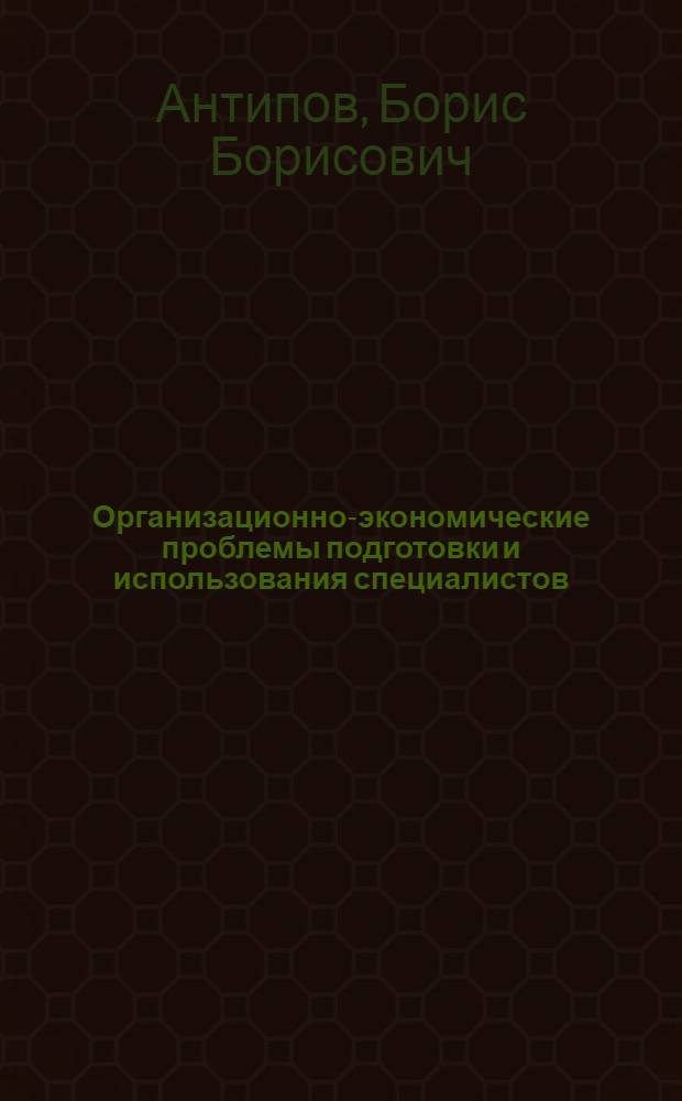 Организационно-экономические проблемы подготовки и использования специалистов : Автореф. дис. на соиск. учен. степ. канд. экон. наук : (08.00.05)