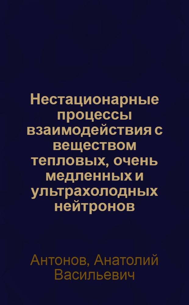 Нестационарные процессы взаимодействия с веществом тепловых, очень медленных и ультрахолодных нейтронов : Автореф. дис. на соиск. учен. степ. д-ра физ.-мат. наук : (01.04.01)