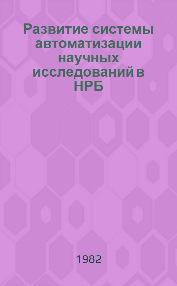Развитие системы автоматизации научных исследований в НРБ : Обзор. лекция : I Междунар. школа по автоматизации науч. исслед. (23 сент. - 2 окт. 1982 г., Пущино