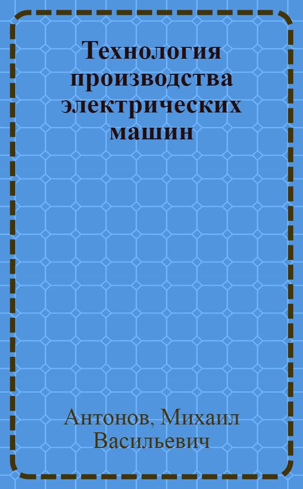 Технология производства электрических машин : Учеб. пособие для вузов по спец. "Электр. машины"