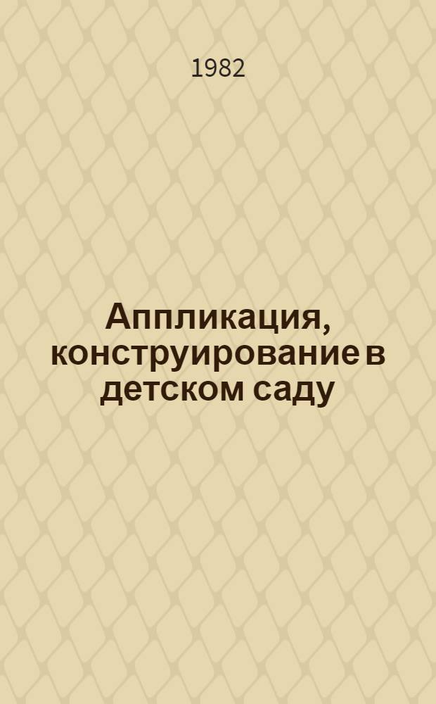 Аппликация, конструирование в детском саду : (Метод. рекомендации и разраб. занятий для подгот. групп эксперим. дошкол. учреждений)