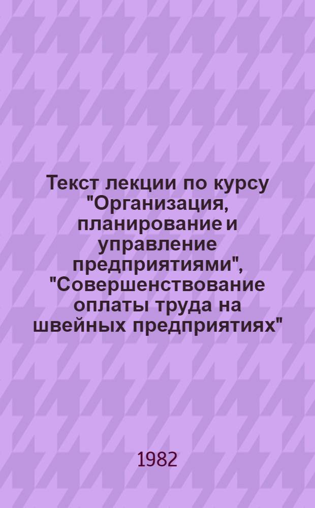 Текст лекции по курсу "Организация, планирование и управление предприятиями", "Совершенствование оплаты труда на швейных предприятиях" : (Для спец. 1105, 1112)